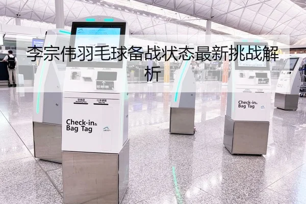 李宗伟羽毛球备战状态最新挑战解析