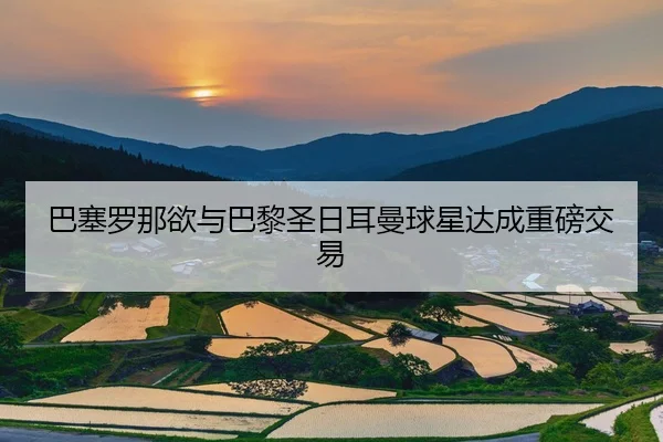 巴塞罗那欲与巴黎圣日耳曼球星达成重磅交易