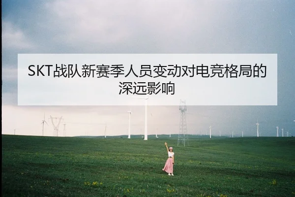 SKT战队新赛季人员变动对电竞格局的深远影响